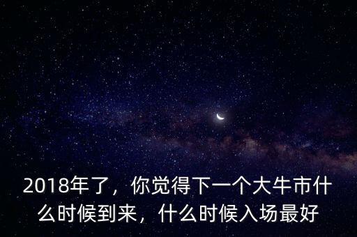 2018年了，你覺得下一個(gè)大牛市什么時(shí)候到來，什么時(shí)候入場(chǎng)最好