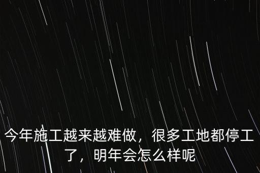 今年施工越來越難做，很多工地都停工了，明年會怎么樣呢