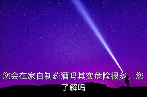 您會在家自制藥酒嗎其實危險很多，您了解嗎