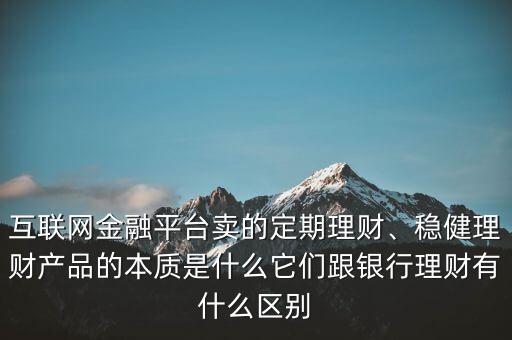 互聯(lián)網(wǎng)金融平臺賣的定期理財、穩(wěn)健理財產(chǎn)品的本質(zhì)是什么它們跟銀行理財有什么區(qū)別