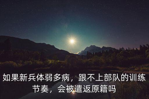 如果新兵體弱多病，跟不上部隊的訓(xùn)練節(jié)奏，會被遣返原籍嗎