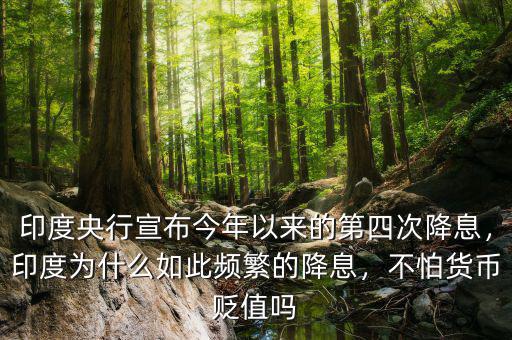 印度央行宣布今年以來的第四次降息，印度為什么如此頻繁的降息，不怕貨幣貶值嗎