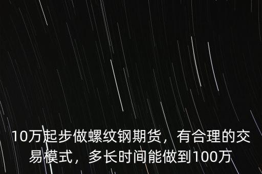 10萬(wàn)起步做螺紋鋼期貨，有合理的交易模式，多長(zhǎng)時(shí)間能做到100萬(wàn)