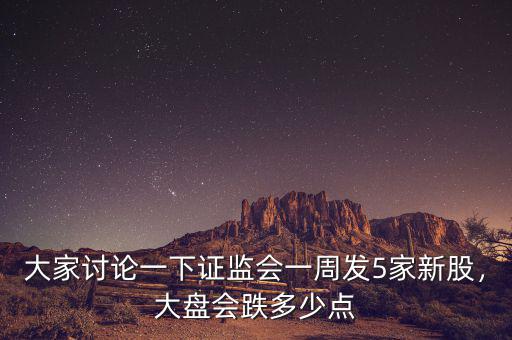 大家討論一下證監(jiān)會一周發(fā)5家新股，大盤會跌多少點