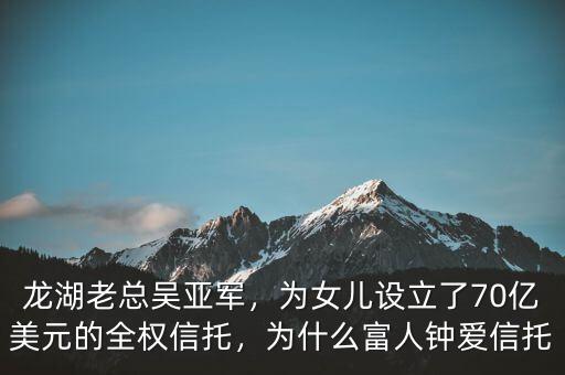 龍湖老總吳亞軍，為女兒設(shè)立了70億美元的全權(quán)信托，為什么富人鐘愛(ài)信托