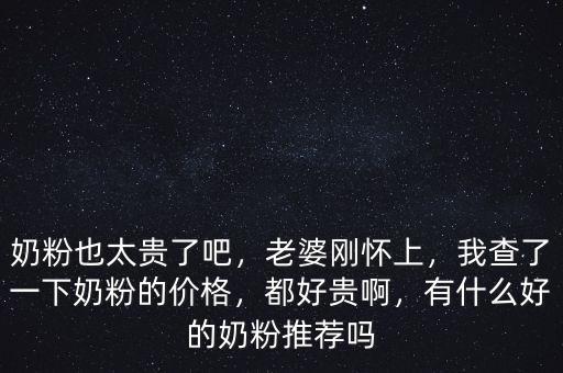 奶粉也太貴了吧，老婆剛懷上，我查了一下奶粉的價(jià)格，都好貴啊，有什么好的奶粉推薦嗎