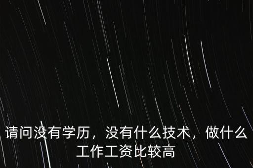請(qǐng)問(wèn)沒(méi)有學(xué)歷，沒(méi)有什么技術(shù)，做什么工作工資比較高