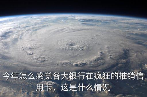 今年怎么感覺(jué)各大銀行在瘋狂的推銷(xiāo)信用卡，這是什么情況