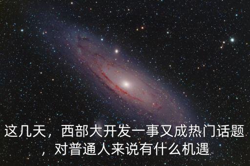 這幾天，西部大開發(fā)一事又成熱門話題，對普通人來說有什么機遇