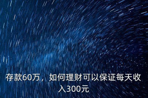 存款60萬，如何理財可以保證每天收入300元