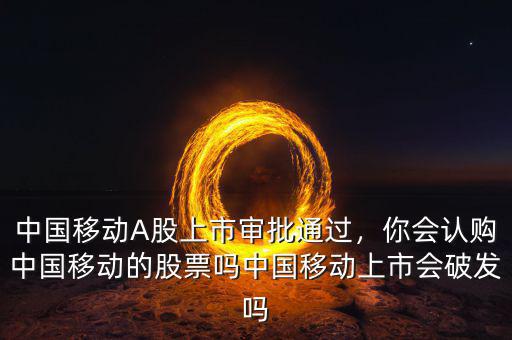 中國移動A股上市審批通過，你會認(rèn)購中國移動的股票嗎中國移動上市會破發(fā)嗎