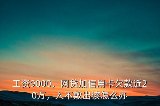 工資9000，網(wǎng)貸加信用卡欠款近20萬，入不敷出該怎么辦