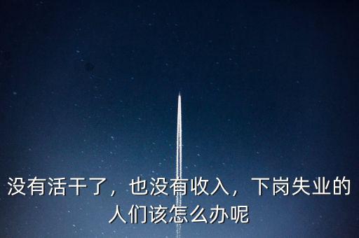 沒有活干了，也沒有收入，下崗失業(yè)的人們該怎么辦呢
