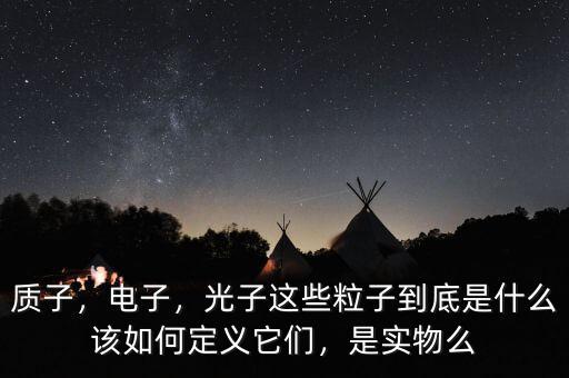 質(zhì)子，電子，光子這些粒子到底是什么該如何定義它們，是實物么
