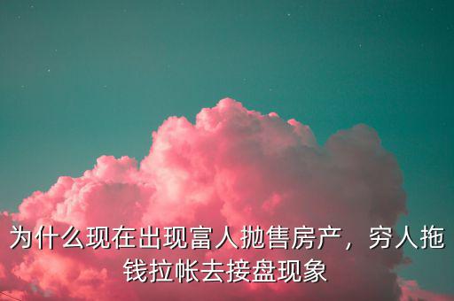 為什么現(xiàn)在出現(xiàn)富人拋售房產(chǎn)，窮人拖錢拉帳去接盤現(xiàn)象