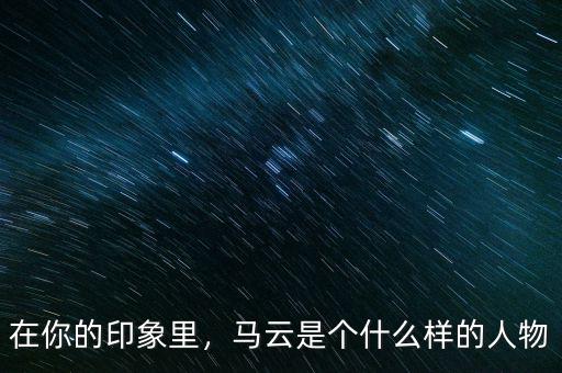 在你的印象里，馬云是個(gè)什么樣的人物