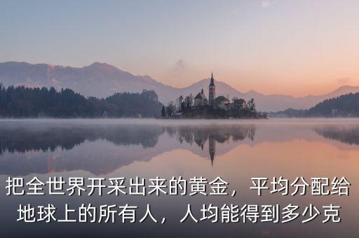把全世界開采出來的黃金，平均分配給地球上的所有人，人均能得到多少克