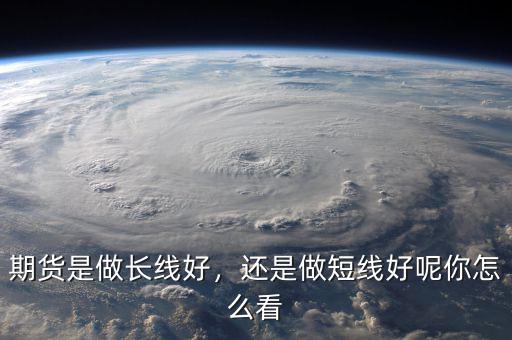 期貨是做長(zhǎng)線好，還是做短線好呢你怎么看