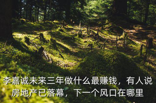 李嘉誠(chéng)未來三年做什么最賺錢，有人說房地產(chǎn)已落幕，下一個(gè)風(fēng)口在哪里