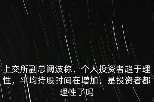 上交所副總闕波稱，個人投資者趨于理性，平均持股時間在增加，是投資者都理性了嗎