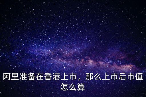 阿里準備在香港上市，那么上市后市值怎么算