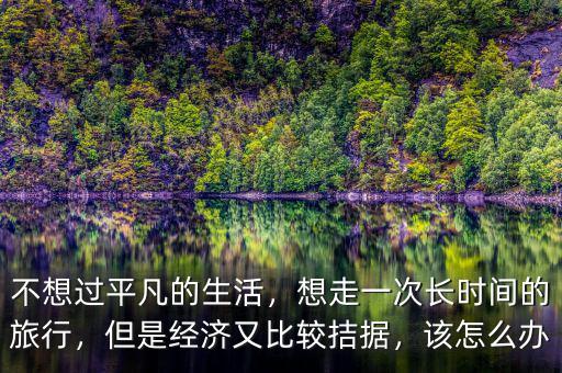 不想過平凡的生活，想走一次長時間的旅行，但是經(jīng)濟又比較拮據(jù)，該怎么辦