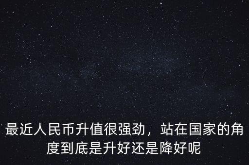 最近人民幣升值很強(qiáng)勁，站在國(guó)家的角度到底是升好還是降好呢