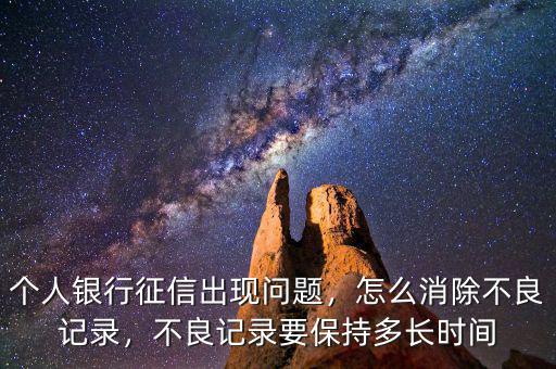 個人銀行征信出現(xiàn)問題，怎么消除不良記錄，不良記錄要保持多長時間