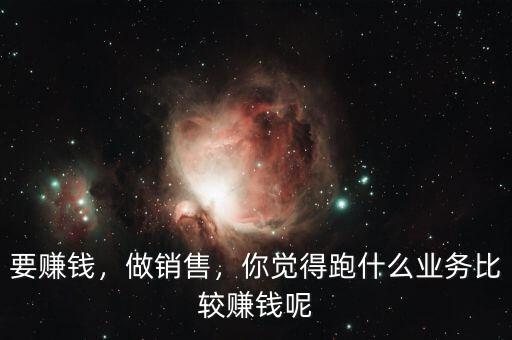 要賺錢，做銷售，你覺得跑什么業(yè)務(wù)比較賺錢呢