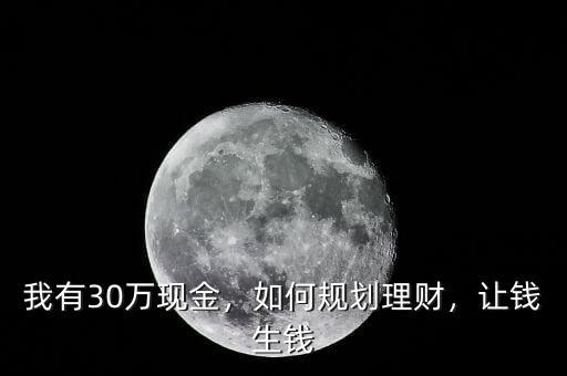 我有30萬現(xiàn)金，如何規(guī)劃理財，讓錢生錢