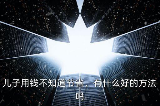 兒子用錢不知道節(jié)省，有什么好的方法嗎