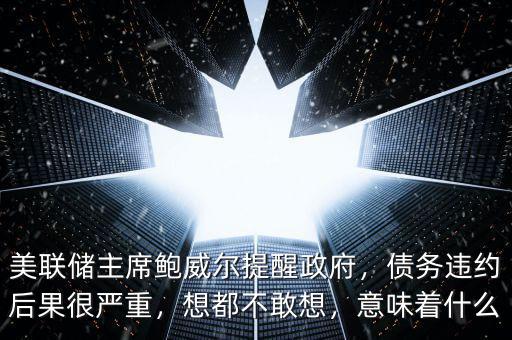 美聯(lián)儲主席鮑威爾提醒政府，債務(wù)違約后果很嚴(yán)重，想都不敢想，意味著什么