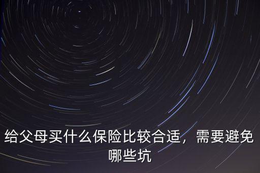 給父母買什么保險(xiǎn)比較合適，需要避免哪些坑