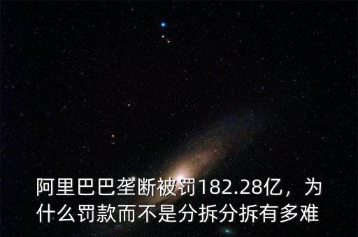 阿里巴巴壟斷被罰182.28億，為什么罰款而不是分拆分拆有多難