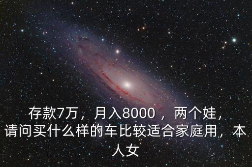 存款7萬，月入8000 ，兩個娃，請問買什么樣的車比較適合家庭用，本人女