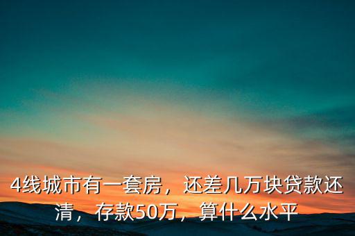 4線城市有一套房，還差幾萬塊貸款還清，存款50萬，算什么水平