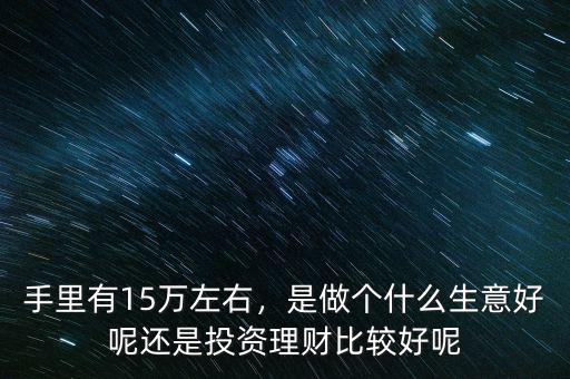 手里有15萬左右，是做個什么生意好呢還是投資理財比較好呢