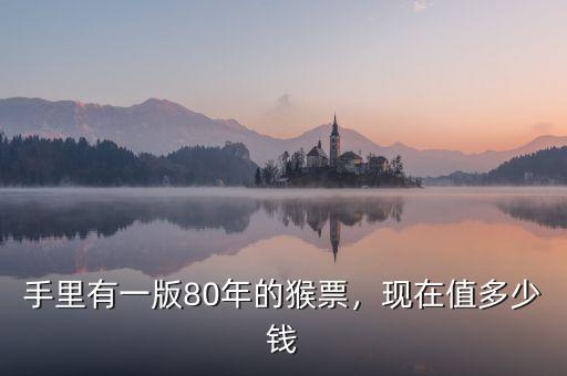 手里有一版80年的猴票，現(xiàn)在值多少錢(qián)