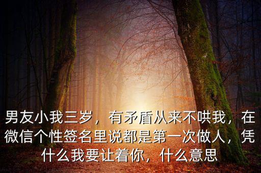 男友小我三歲，有矛盾從來不哄我，在微信個(gè)性簽名里說都是第一次做人，憑什么我要讓著你，什么意思