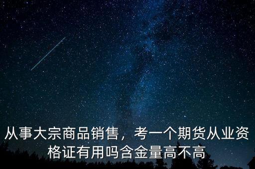 從事大宗商品銷售，考一個期貨從業(yè)資格證有用嗎含金量高不高