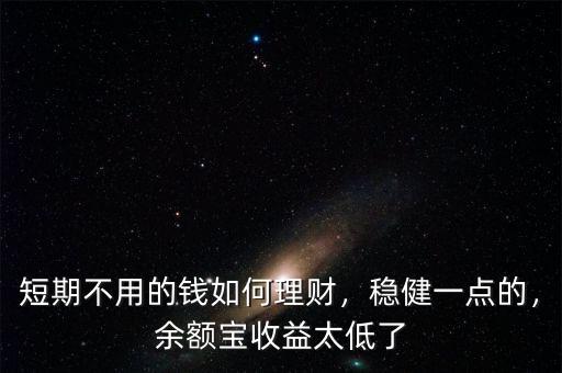 短期不用的錢如何理財(cái)，穩(wěn)健一點(diǎn)的，余額寶收益太低了