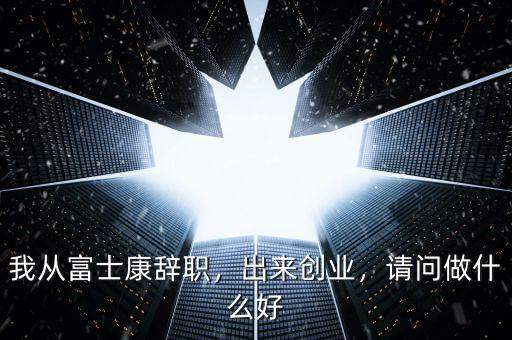 我從富士康辭職，出來創(chuàng)業(yè)，請問做什么好