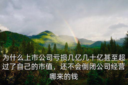 為什么上市公司虧損幾億幾十億甚至超過(guò)了自己的市值，還不會(huì)倒閉公司經(jīng)營(yíng)哪來(lái)的錢(qián)