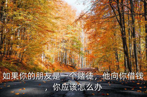 如果你的朋友是一個賭徒，他向你借錢，你應(yīng)該怎么辦