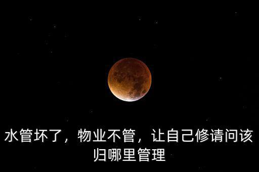 水管壞了，物業(yè)不管，讓自己修請問該歸哪里管理