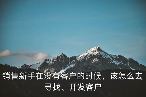 銷售新手在沒有客戶的時候，該怎么去尋找、開發(fā)客戶