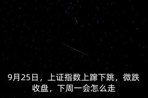 9月25日，上證指數(shù)上躥下跳，微跌收盤，下周一會(huì)怎么走
