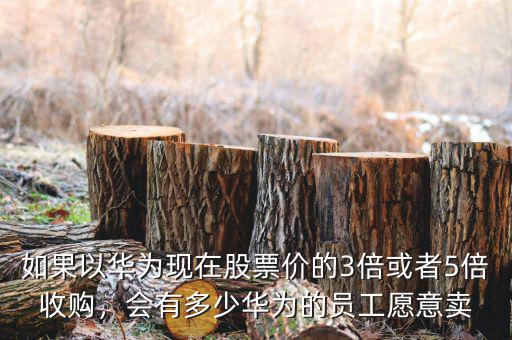 如果以華為現(xiàn)在股票價的3倍或者5倍收購，會有多少華為的員工愿意賣