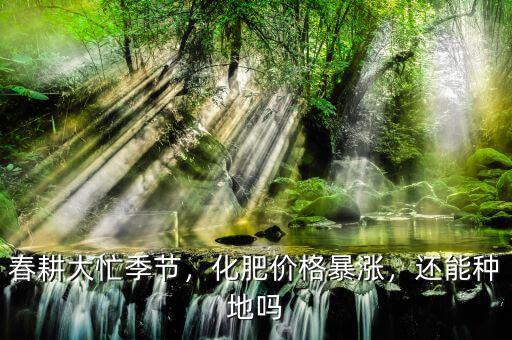 春耕大忙季節(jié)，化肥價格暴漲，還能種地嗎