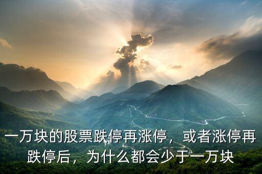 一萬塊的股票跌停再漲停，或者漲停再跌停后，為什么都會少于一萬塊